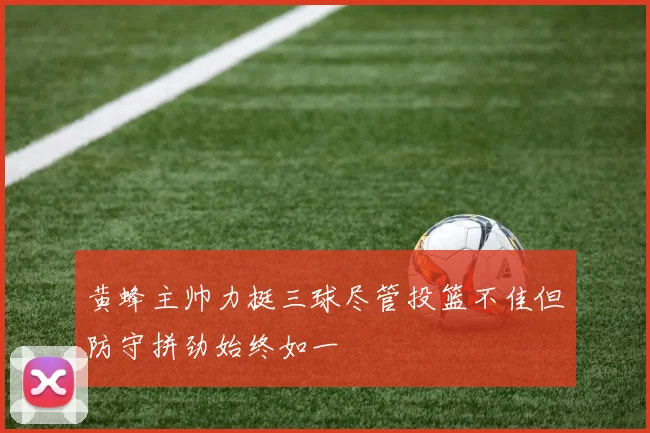 黄蜂主帅力挺三球尽管投篮不佳但防守拼劲始终如一