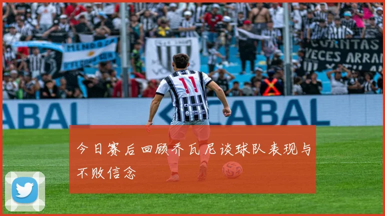今日赛后回顾乔瓦尼谈球队表现与不败信念