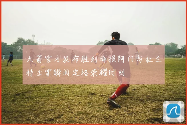 火箭官方发布胜利海报阿门与杜兰特击掌瞬间定格荣耀时刻