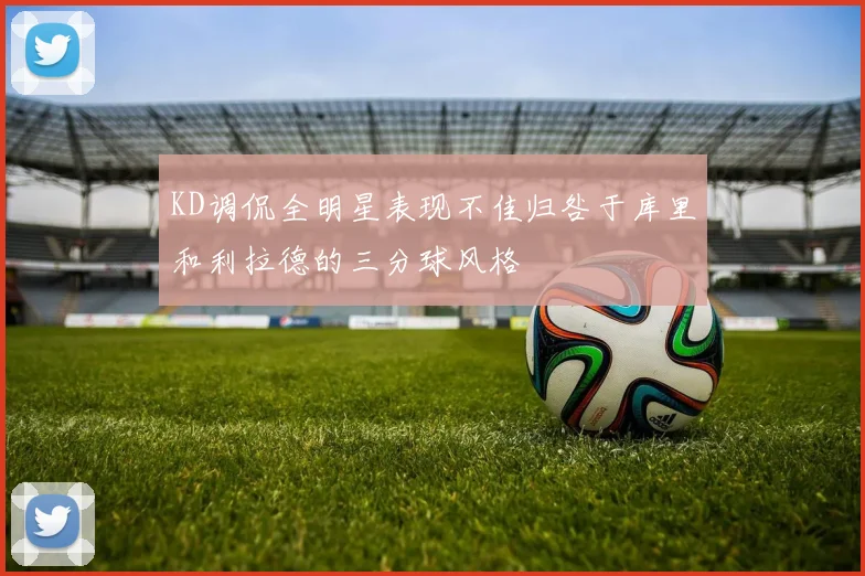 KD调侃全明星表现不佳归咎于库里和利拉德的三分球风格