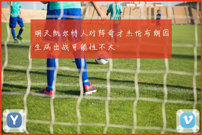 明天凯尔特人对阵奇才杰伦布朗因生病出战可能性不大