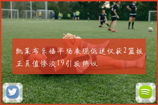 凯莱布乐福半场表现低迷仅获2篮板正负值惨淡19引发热议