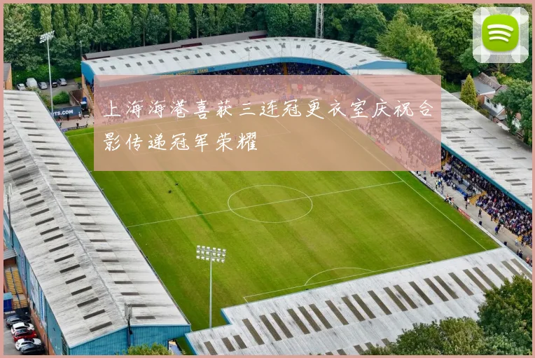 上海海港喜获三连冠更衣室庆祝合影传递冠军荣耀