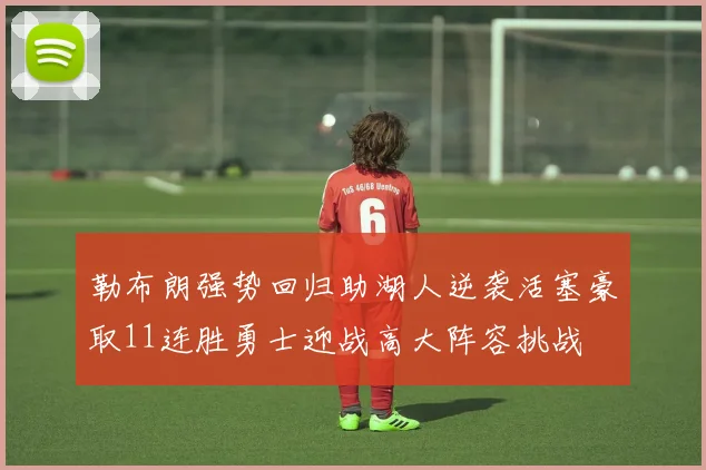 勒布朗强势回归助湖人逆袭活塞豪取11连胜勇士迎战高大阵容挑战