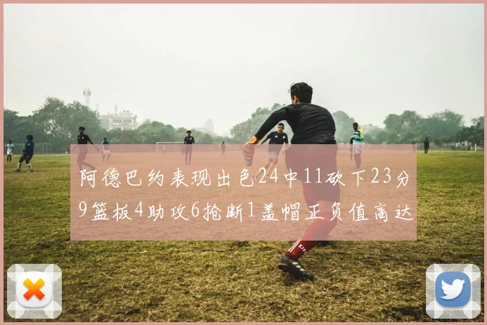 阿德巴约表现出色24中11砍下23分9篮板4助攻6抢断1盖帽正负值高达22