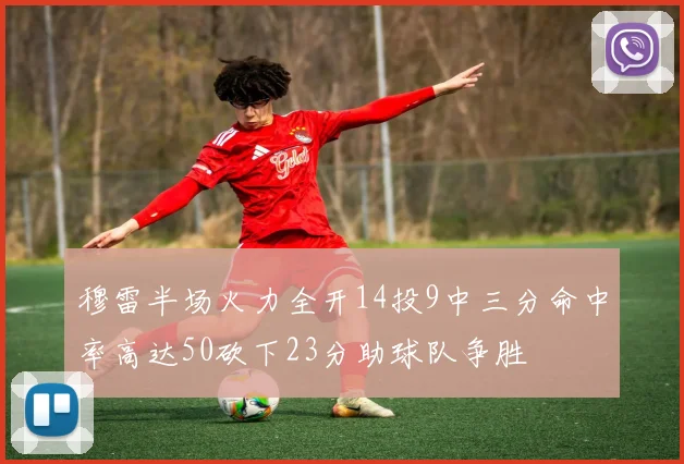 穆雷半场火力全开14投9中三分命中率高达50砍下23分助球队争胜
