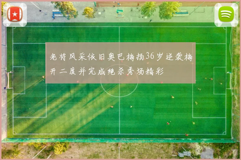 老将风采依旧奥巴梅扬36岁逆袭梅开二度并完成绝杀秀场精彩