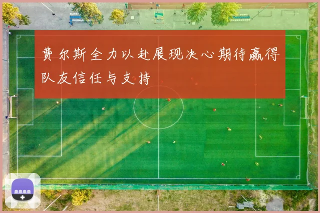 费尔斯全力以赴展现决心期待赢得队友信任与支持