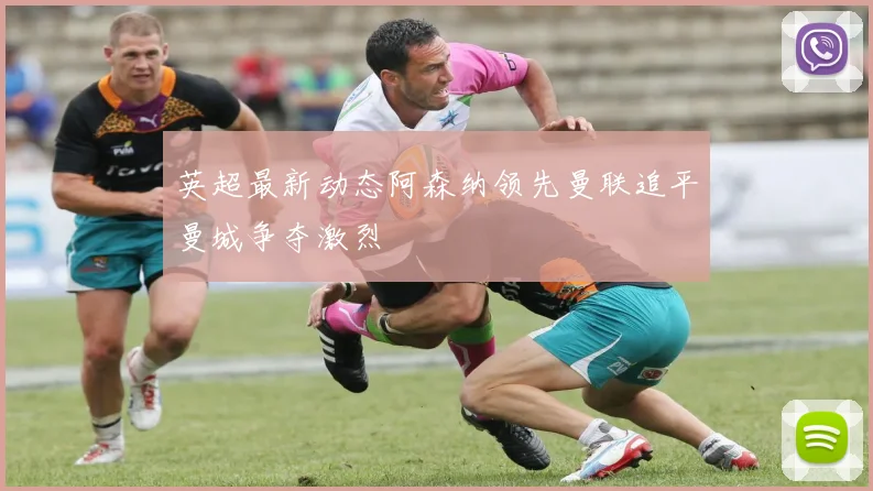 英超最新动态阿森纳领先曼联追平曼城争夺激烈