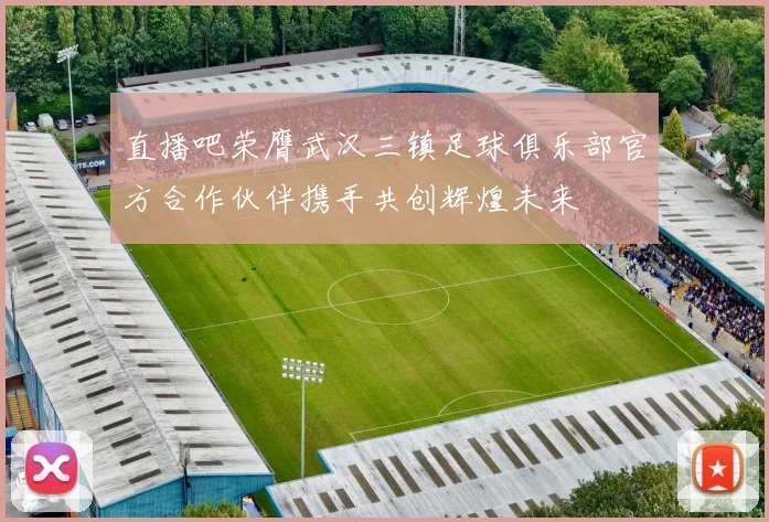直播吧荣膺武汉三镇足球俱乐部官方合作伙伴携手共创辉煌未来