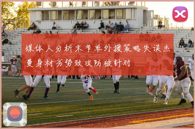 媒体人分析末节单外援策略失误杰曼身材劣势致攻防被针对