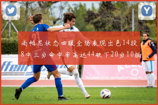 尚帕尼状态回暖全场表现出色14投8中三分命中率高达44砍下20分10板4助