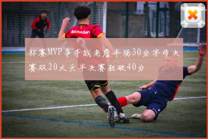 杯赛MVP争夺战老詹半场30分字母决赛双20大头半决赛狂砍40分
