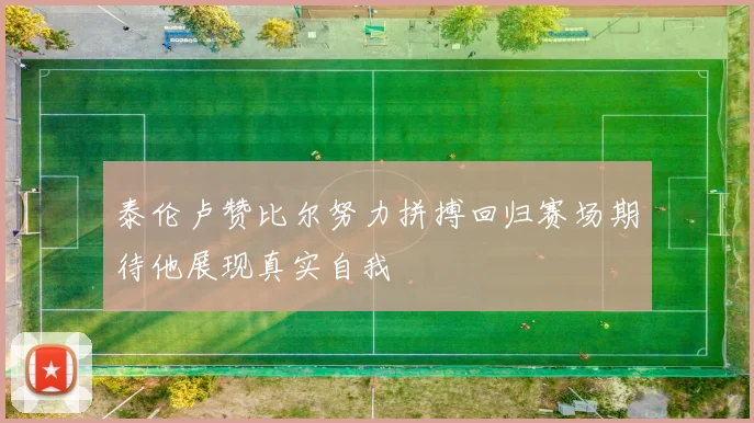 泰伦卢赞比尔努力拼搏回归赛场期待他展现真实自我