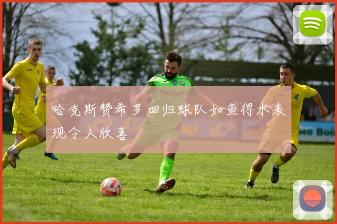 哈克斯赞希罗回归球队如鱼得水表现令人欣喜