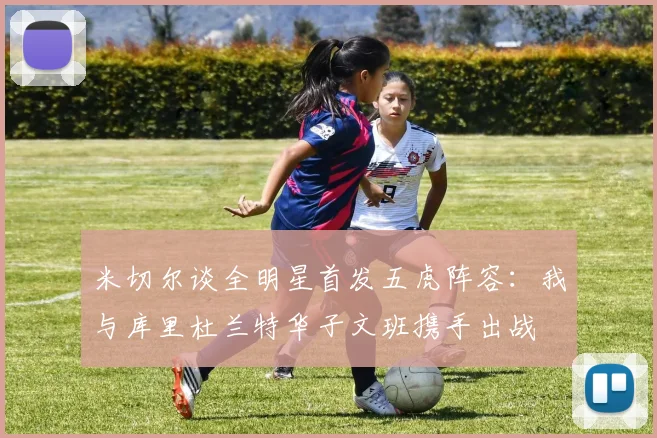 米切尔谈全明星首发五虎阵容：我与库里杜兰特华子文班携手出战