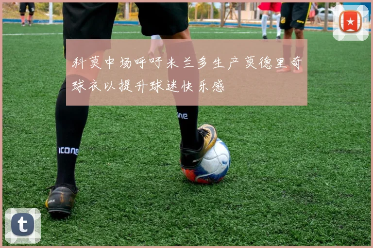 科莫中场呼吁米兰多生产莫德里奇球衣以提升球迷快乐感