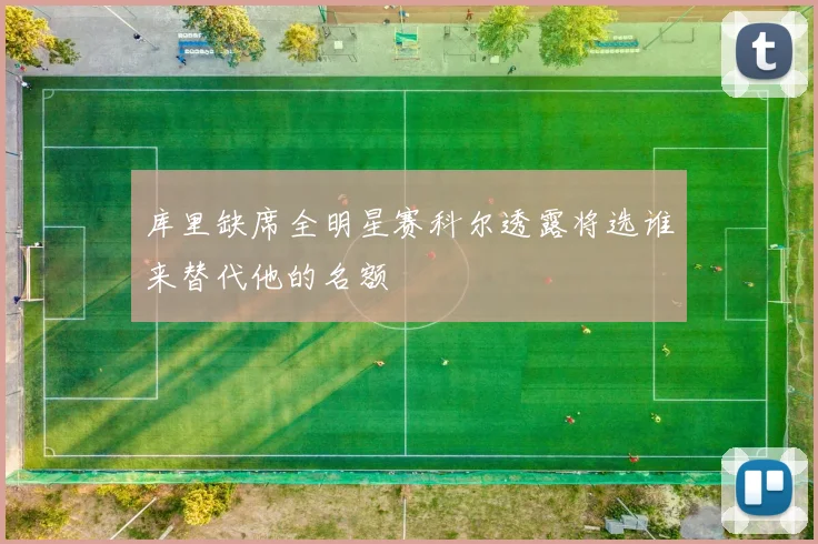 库里缺席全明星赛科尔透露将选谁来替代他的名额