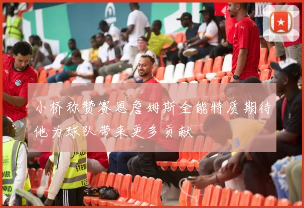小桥称赞赛恩詹姆斯全能特质期待他为球队带来更多贡献