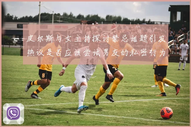 皮尔斯与女主持探讨禁忌话题引发热议是否应该尝试男友的私密行为