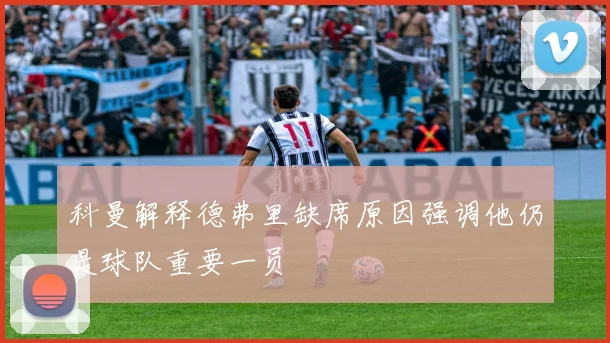 科曼解释德弗里缺席原因强调他仍是球队重要一员