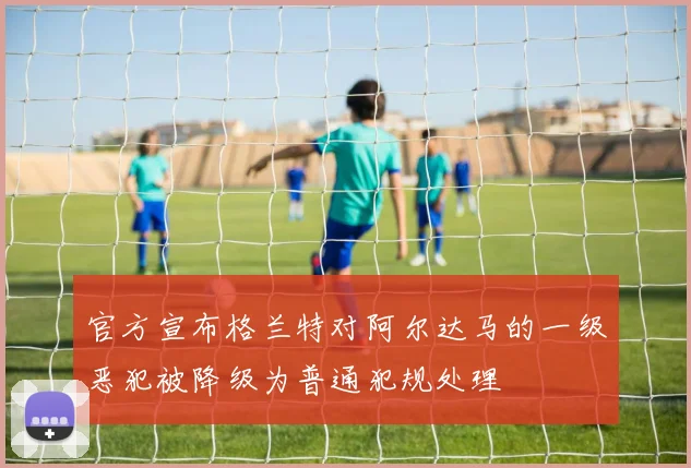 官方宣布格兰特对阿尔达马的一级恶犯被降级为普通犯规处理