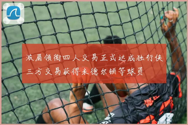 浓眉领衔四人交易正式达成独行侠三方交易获得米德尔顿等球员