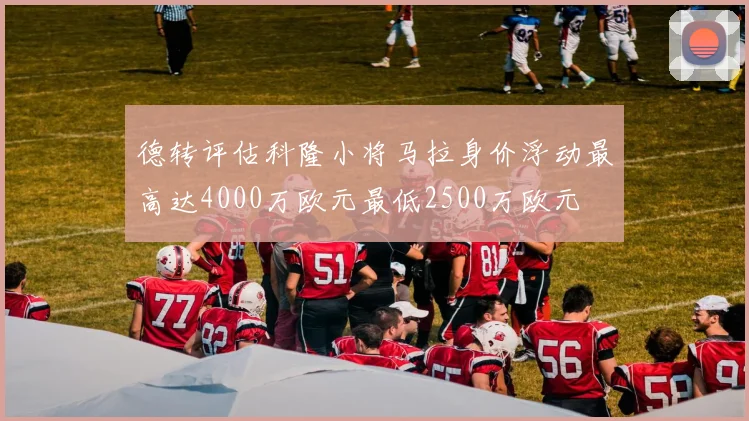 德转评估科隆小将马拉身价浮动最高达4000万欧元最低2500万欧元