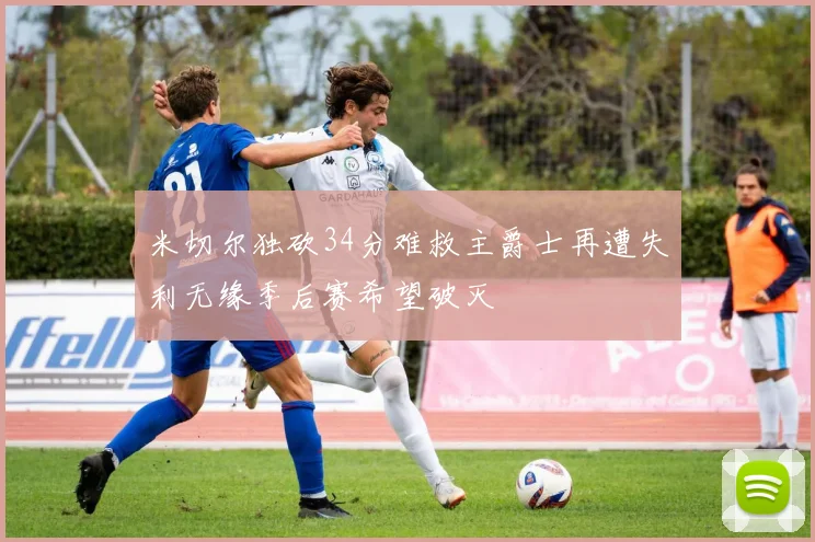 米切尔独砍34分难救主爵士再遭失利无缘季后赛希望破灭