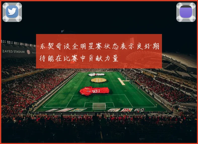 东契奇谈全明星赛状态表示良好期待能在比赛中贡献力量