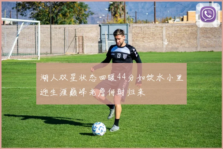湖人双星状态回暖44分如饮水小里迎生涯巅峰老詹何时归来