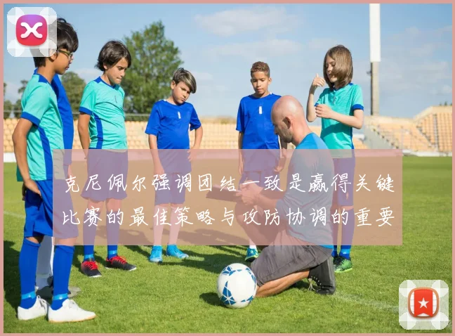 克尼佩尔强调团结一致是赢得关键比赛的最佳策略与攻防协调的重要性