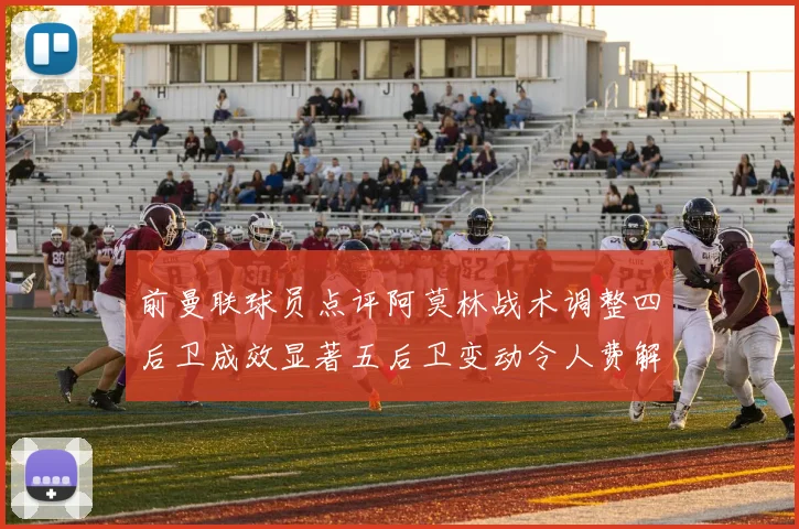 前曼联球员点评阿莫林战术调整四后卫成效显著五后卫变动令人费解
