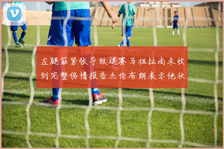 左腿筋紧张导致退赛马祖拉尚未收到完整伤情报告杰伦布朗表示他状态良好