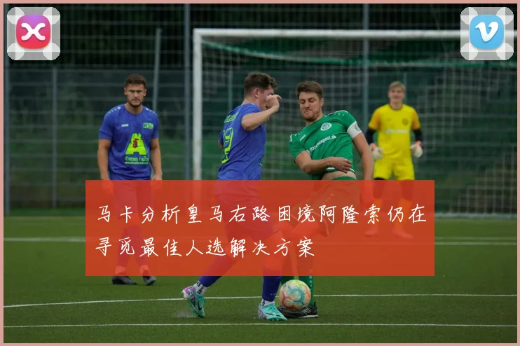 马卡分析皇马右路困境阿隆索仍在寻觅最佳人选解决方案
