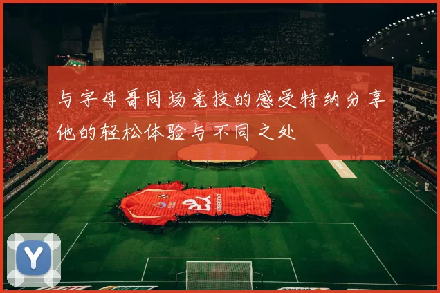 与字母哥同场竞技的感受特纳分享他的轻松体验与不同之处