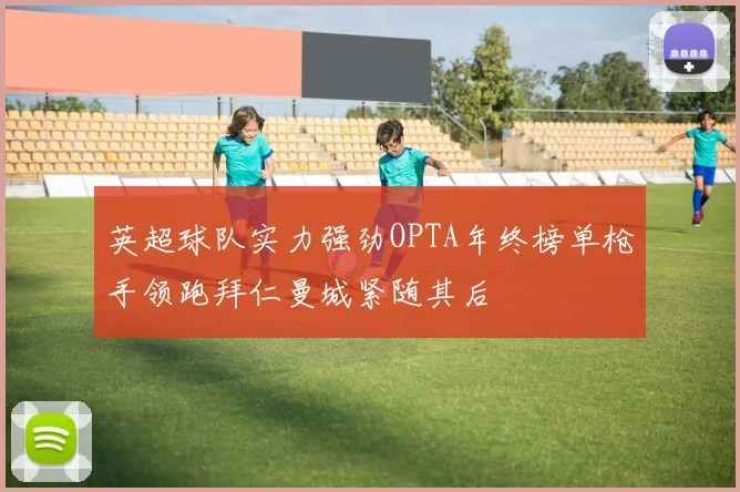 英超球队实力强劲OPTA年终榜单枪手领跑拜仁曼城紧随其后